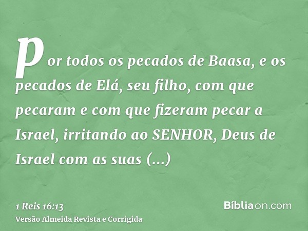 por todos os pecados de Baasa, e os pecados de Elá, seu filho, com que pecaram e com que fizeram pecar a Israel, irritando ao SENHOR, Deus de Israel com as suas