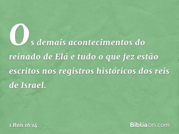 Os demais acontecimentos do reinado de Elá e tudo o que fez estão escritos nos registros históricos dos reis de Israel. -- 1 Reis 16:14