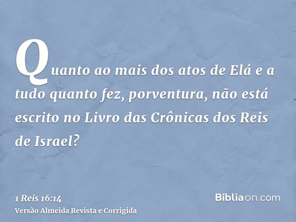 Quanto ao mais dos atos de Elá e a tudo quanto fez, porventura, não está escrito no Livro das Crônicas dos Reis de Israel?