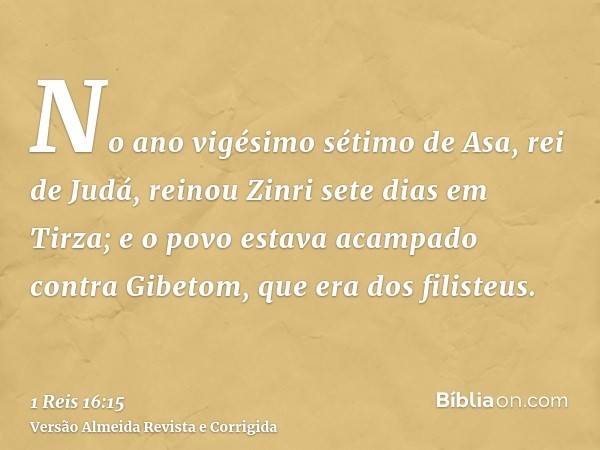 No ano vigésimo sétimo de Asa, rei de Judá, reinou Zinri sete dias em Tirza; e o povo estava acampado contra Gibetom, que era dos filisteus.
