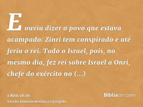 E ouviu dizer o povo que estava acampado: Zinri tem conspirado e até feriu o rei. Todo o Israel, pois, no mesmo dia, fez rei sobre Israel a Onri, chefe do exérc