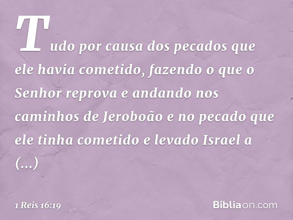 Tudo por causa dos pecados que ele havia cometido, fazendo o que o Senhor reprova e andando nos caminhos de Jeroboão e no pecado que ele tinha cometido e levado