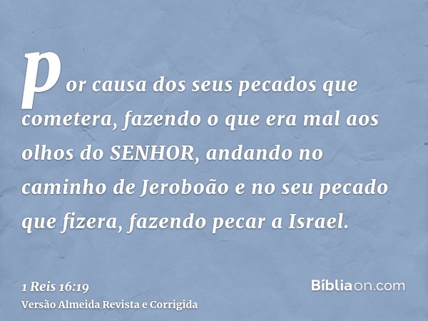 por causa dos seus pecados que cometera, fazendo o que era mal aos olhos do SENHOR, andando no caminho de Jeroboão e no seu pecado que fizera, fazendo pecar a I