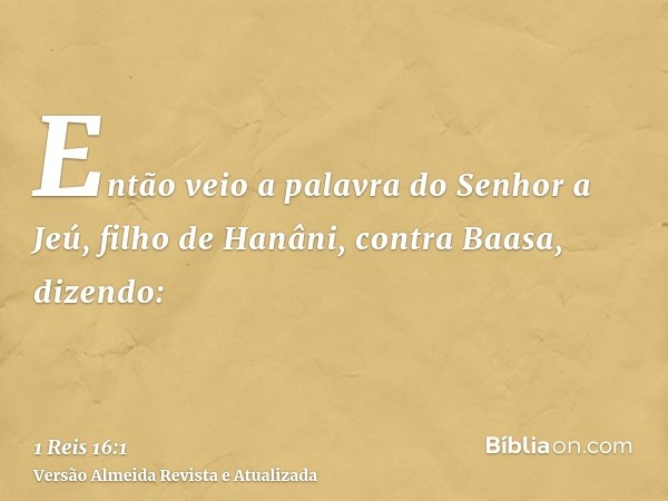 Então veio a palavra do Senhor a Jeú, filho de Hanâni, contra Baasa, dizendo: