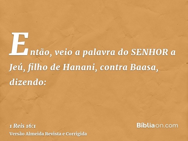 Então, veio a palavra do SENHOR a Jeú, filho de Hanani, contra Baasa, dizendo: