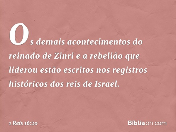 Os demais acontecimentos do reinado de Zinri e a rebelião que liderou estão escritos nos registros históricos dos reis de Israel. -- 1 Reis 16:20