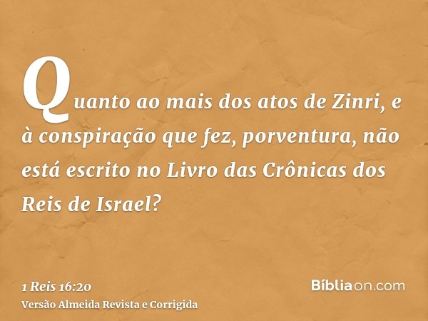 Quanto ao mais dos atos de Zinri, e à conspiração que fez, porventura, não está escrito no Livro das Crônicas dos Reis de Israel?