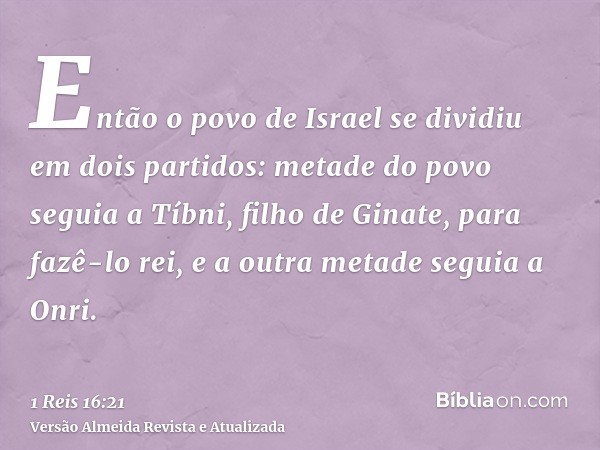 Então o povo de Israel se dividiu em dois partidos: metade do povo seguia a Tíbni, filho de Ginate, para fazê-lo rei, e a outra metade seguia a Onri.