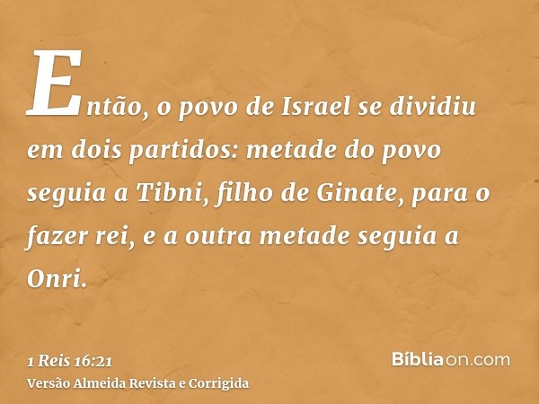 Então, o povo de Israel se dividiu em dois partidos: metade do povo seguia a Tibni, filho de Ginate, para o fazer rei, e a outra metade seguia a Onri.