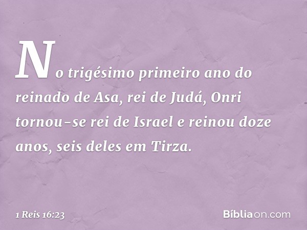 No trigésimo primeiro ano do reinado de Asa, rei de Judá, Onri tornou-se rei de Israel e reinou doze anos, seis deles em Tirza. -- 1 Reis 16:23