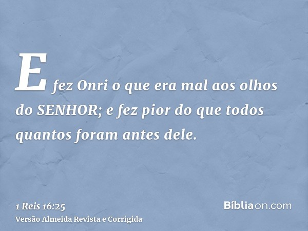 E fez Onri o que era mal aos olhos do SENHOR; e fez pior do que todos quantos foram antes dele.