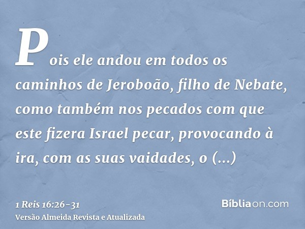 Pois ele andou em todos os caminhos de Jeroboão, filho de Nebate, como também nos pecados com que este fizera Israel pecar, provocando à ira, com as suas vaidad