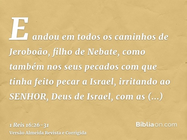 E andou em todos os caminhos de Jeroboão, filho de Nebate, como também nos seus pecados com que tinha feito pecar a Israel, irritando ao SENHOR, Deus de Israel,