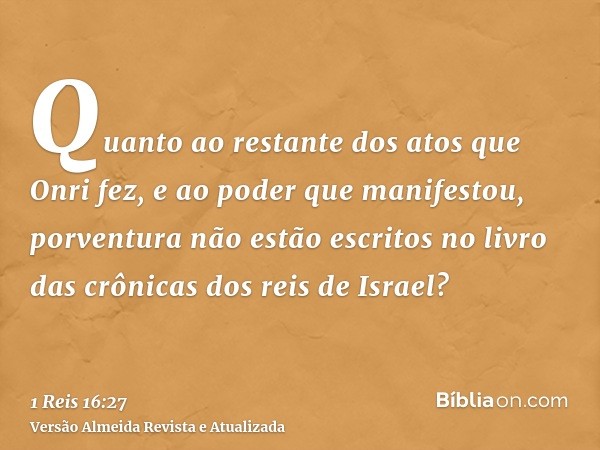 Quanto ao restante dos atos que Onri fez, e ao poder que manifestou, porventura não estão escritos no livro das crônicas dos reis de Israel?