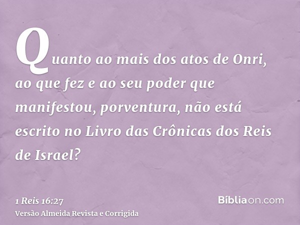 Quanto ao mais dos atos de Onri, ao que fez e ao seu poder que manifestou, porventura, não está escrito no Livro das Crônicas dos Reis de Israel?