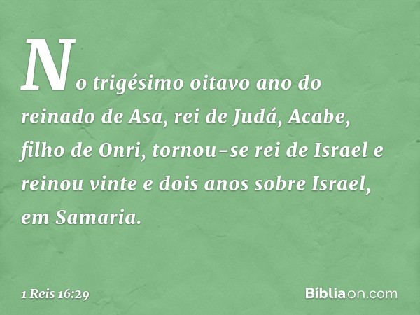 No trigésimo oitavo ano do reinado de Asa, rei de Judá, Acabe, filho de Onri, tornou-se rei de Israel e reinou vinte e dois anos sobre Israel, em Samaria. -- 1 