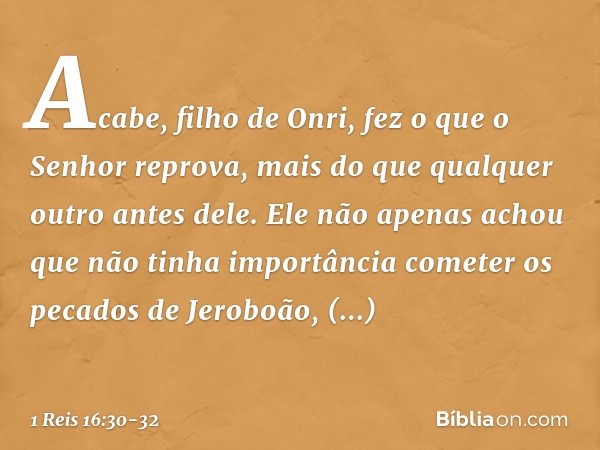 Acabe, filho de Onri, fez o que o Senhor reprova, mais do que qualquer outro antes dele. Ele não apenas achou que não tinha importância cometer os pecados de Je