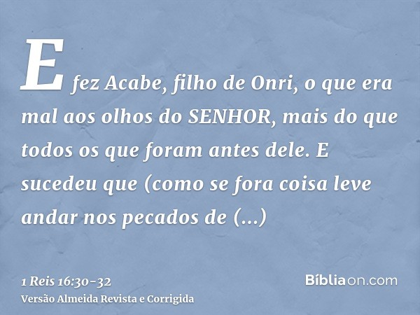 E fez Acabe, filho de Onri, o que era mal aos olhos do SENHOR, mais do que todos os que foram antes dele.E sucedeu que (como se fora coisa leve andar nos pecado