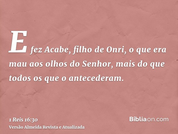 E fez Acabe, filho de Onri, o que era mau aos olhos do Senhor, mais do que todos os que o antecederam.