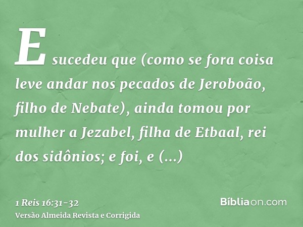 E sucedeu que (como se fora coisa leve andar nos pecados de Jeroboão, filho de Nebate), ainda tomou por mulher a Jezabel, filha de Etbaal, rei dos sidônios; e f