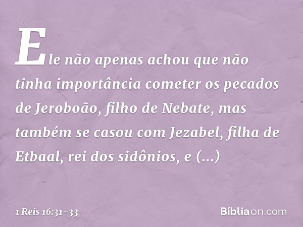 Ele não apenas achou que não tinha importância cometer os pecados de Jeroboão, filho de Nebate, mas também se casou com Jezabel, filha de Etbaal, rei dos sidôni