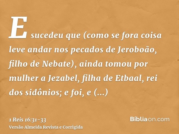 E sucedeu que (como se fora coisa leve andar nos pecados de Jeroboão, filho de Nebate), ainda tomou por mulher a Jezabel, filha de Etbaal, rei dos sidônios; e f