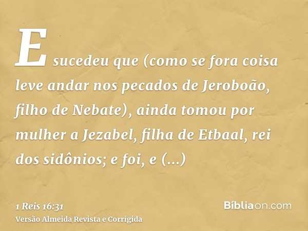 E sucedeu que (como se fora coisa leve andar nos pecados de Jeroboão, filho de Nebate), ainda tomou por mulher a Jezabel, filha de Etbaal, rei dos sidônios; e f