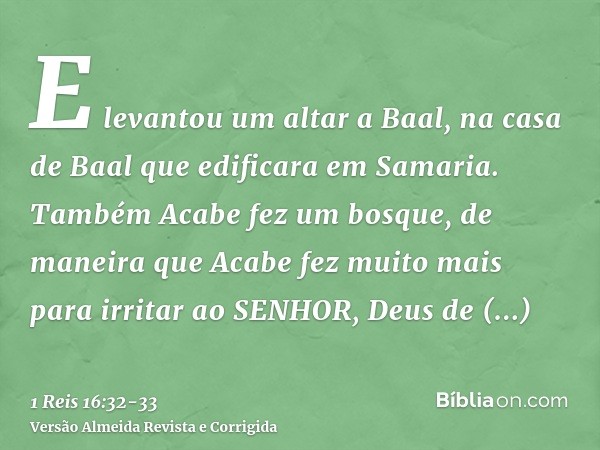 E levantou um altar a Baal, na casa de Baal que edificara em Samaria.Também Acabe fez um bosque, de maneira que Acabe fez muito mais para irritar ao SENHOR, Deu