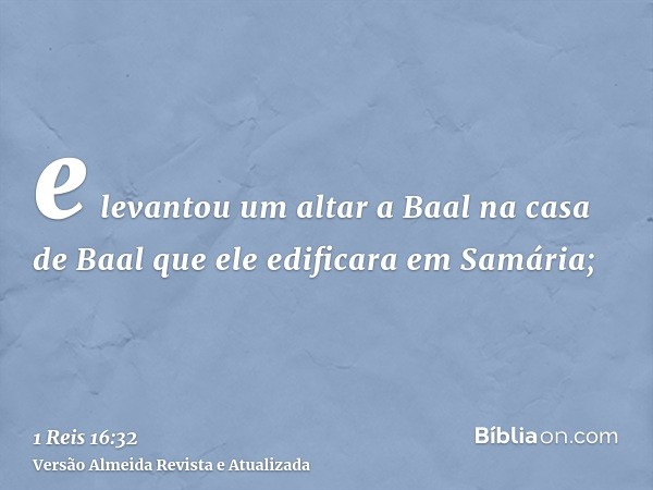 e levantou um altar a Baal na casa de Baal que ele edificara em Samária;