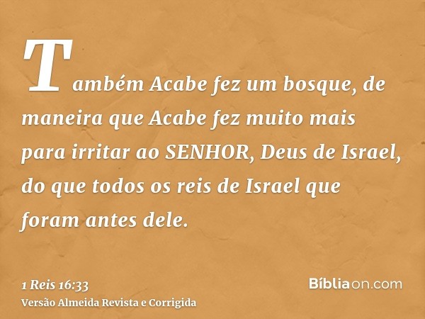 Também Acabe fez um bosque, de maneira que Acabe fez muito mais para irritar ao SENHOR, Deus de Israel, do que todos os reis de Israel que foram antes dele.