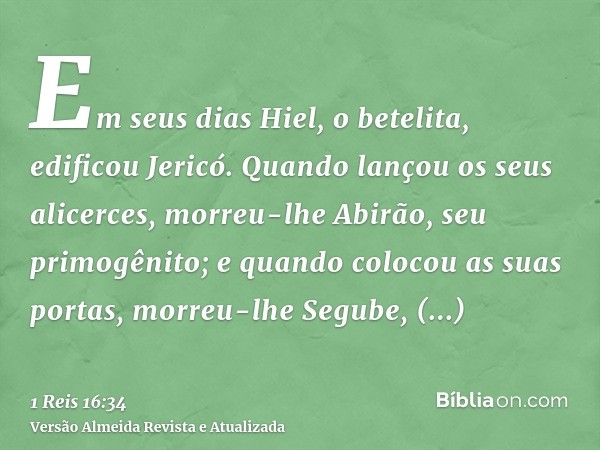 Em seus dias Hiel, o betelita, edificou Jericó. Quando lançou os seus alicerces, morreu-lhe Abirão, seu primogênito; e quando colocou as suas portas, morreu-lhe