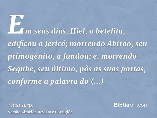 Em seus dias, Hiel, o betelita, edificou a Jericó; morrendo Abirão, seu primogênito, a fundou; e, morrendo Segube, seu último, pôs as suas portas; conforme a pa
