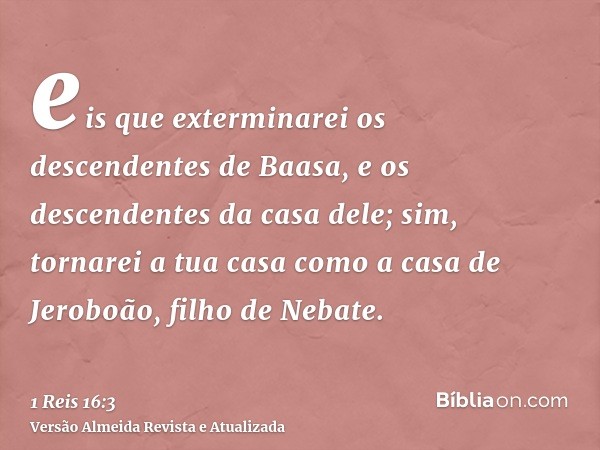 eis que exterminarei os descendentes de Baasa, e os descendentes da casa dele; sim, tornarei a tua casa como a casa de Jeroboão, filho de Nebate.