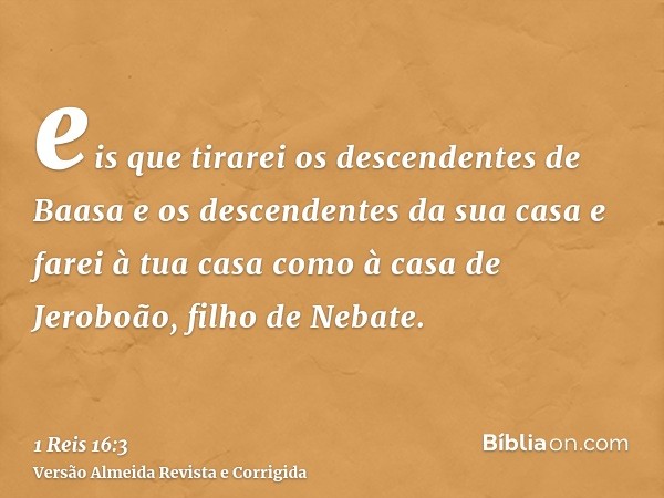 eis que tirarei os descendentes de Baasa e os descendentes da sua casa e farei à tua casa como à casa de Jeroboão, filho de Nebate.