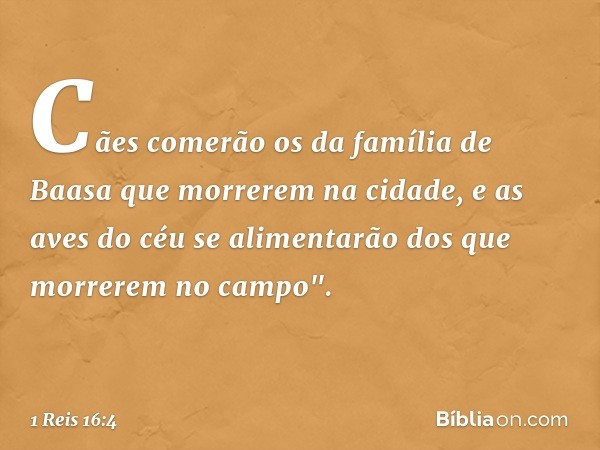 Cães comerão os da família de Baasa que morrerem na cidade, e as aves do céu se alimentarão dos que morrerem no campo". -- 1 Reis 16:4