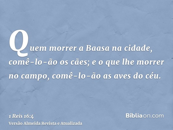 Quem morrer a Baasa na cidade, comê-lo-ão os cães; e o que lhe morrer no campo, comê-lo-ão as aves do céu.