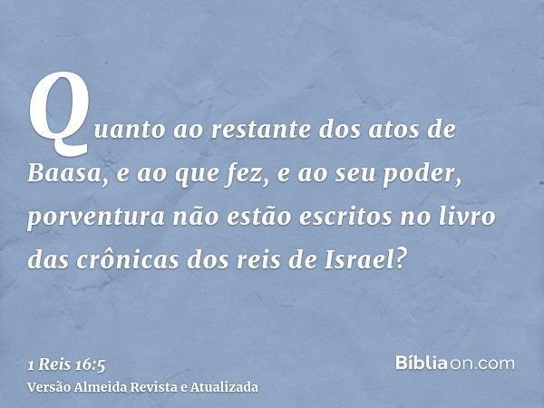 Quanto ao restante dos atos de Baasa, e ao que fez, e ao seu poder, porventura não estão escritos no livro das crônicas dos reis de Israel?