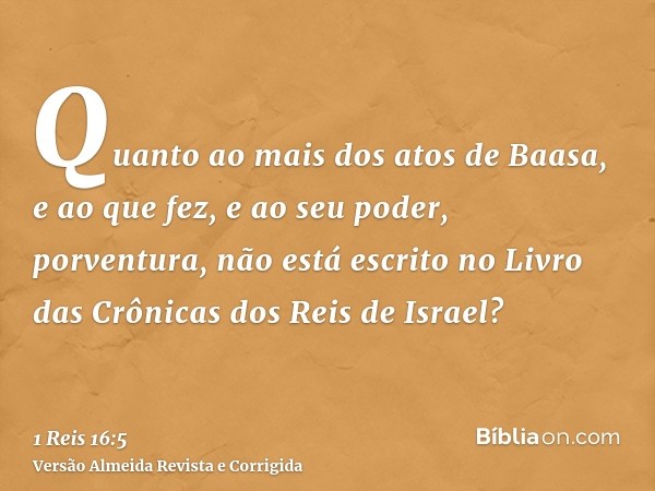 Quanto ao mais dos atos de Baasa, e ao que fez, e ao seu poder, porventura, não está escrito no Livro das Crônicas dos Reis de Israel?