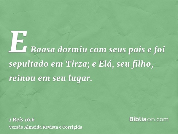 E Baasa dormiu com seus pais e foi sepultado em Tirza; e Elá, seu filho, reinou em seu lugar.