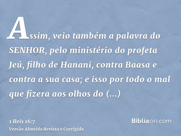 Assim, veio também a palavra do SENHOR, pelo ministério do profeta Jeú, filho de Hanani, contra Baasa e contra a sua casa; e isso por todo o mal que fizera aos 