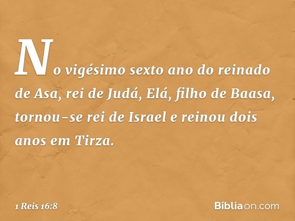 No vigésimo sexto ano do reinado de Asa, rei de Judá, Elá, filho de Baasa, tornou-se rei de Israel e reinou dois anos em Tirza. -- 1 Reis 16:8