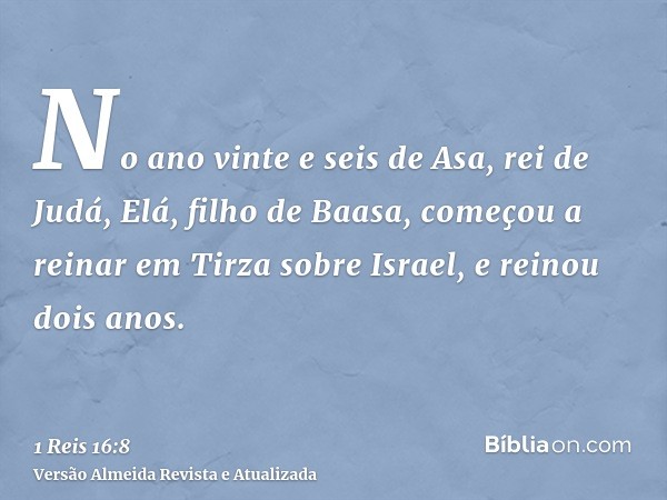 No ano vinte e seis de Asa, rei de Judá, Elá, filho de Baasa, começou a reinar em Tirza sobre Israel, e reinou dois anos.