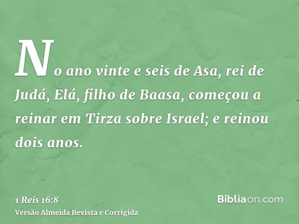 No ano vinte e seis de Asa, rei de Judá, Elá, filho de Baasa, começou a reinar em Tirza sobre Israel; e reinou dois anos.