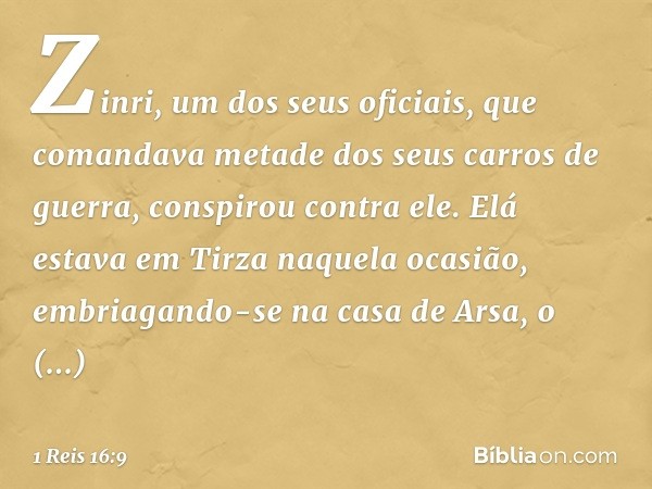 Zinri, um dos seus oficiais, que comandava metade dos seus carros de guerra, conspirou contra ele. Elá estava em Tirza naquela ocasião, embriagando-se na casa d