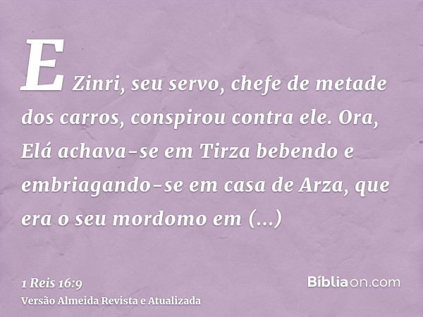 E Zinri, seu servo, chefe de metade dos carros, conspirou contra ele. Ora, Elá achava-se em Tirza bebendo e embriagando-se em casa de Arza, que era o seu mordom