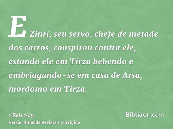 E Zinri, seu servo, chefe de metade dos carros, conspirou contra ele, estando ele em Tirza bebendo e embriagando-se em casa de Arsa, mordomo em Tirza.