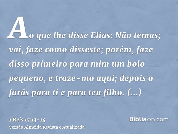 Ao que lhe disse Elias: Não temas; vai, faze como disseste; porém, faze disso primeiro para mim um bolo pequeno, e traze-mo aqui; depois o farás para ti e para 