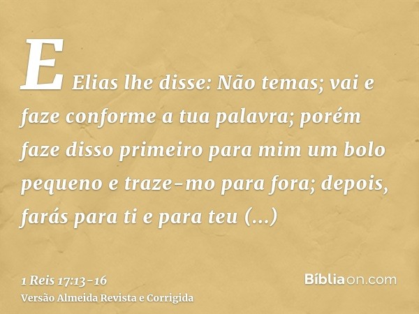 E Elias lhe disse: Não temas; vai e faze conforme a tua palavra; porém faze disso primeiro para mim um bolo pequeno e traze-mo para fora; depois, farás para ti 