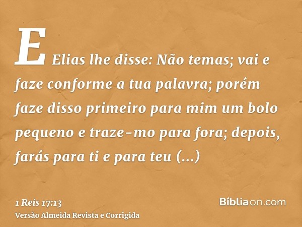 E Elias lhe disse: Não temas; vai e faze conforme a tua palavra; porém faze disso primeiro para mim um bolo pequeno e traze-mo para fora; depois, farás para ti 