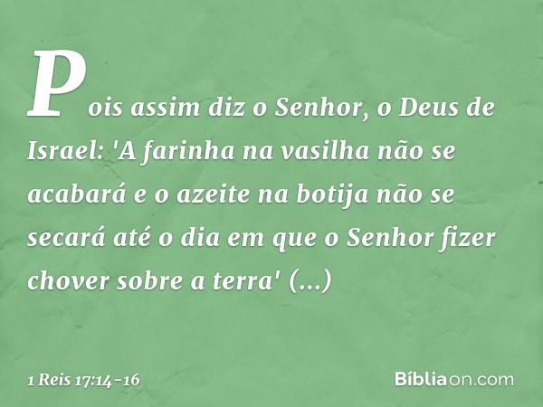 Pois assim diz o Senhor, o Deus de Israel: 'A farinha na vasilha não se acabará e o azeite na botija não se secará até o dia em que o Senhor fizer chover sobre 